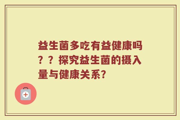 益生菌多吃有益健康吗??探究益生菌的摄入量与健康关系? 益生菌多吃有益健康吗??探究益生菌的摄入量与健康关系?