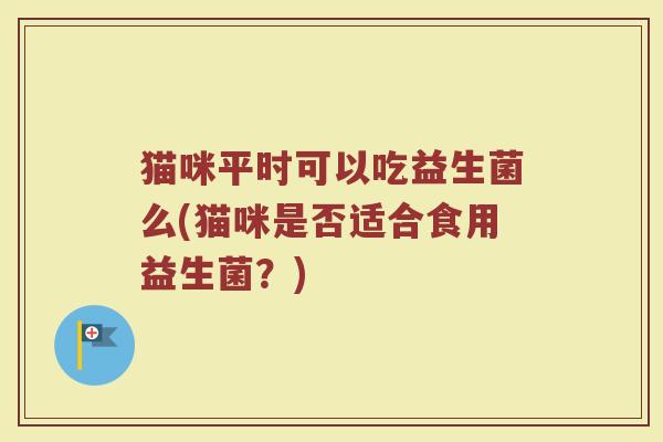 猫咪平时可以吃益生菌么(猫咪是否适合食用益生菌?)