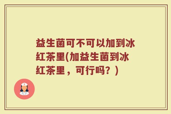 益生菌可不可以加到冰红茶里(加益生菌到冰红茶里，可行吗？)