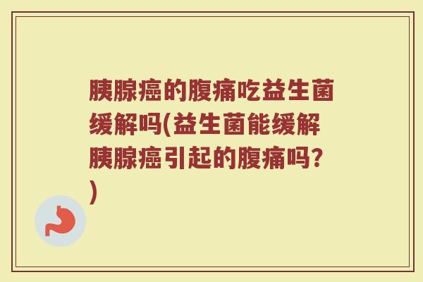 胰腺癌的腹痛吃益生菌缓解吗(益生菌能缓解胰腺癌引起的腹痛吗？)