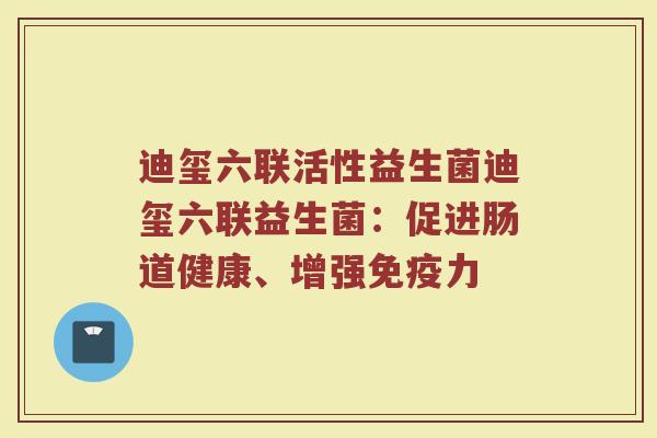 迪玺六联活性益生菌迪玺六联益生菌:促进肠道健康、增强免疫力