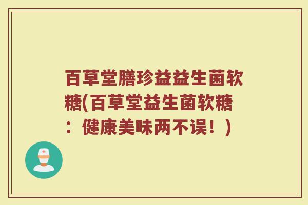 百草堂膳珍益益生菌软糖(百草堂益生菌软糖:健康美味两不误!)
