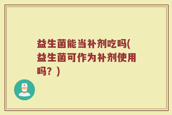 益生菌能当补剂吃吗(益生菌可作为补剂使用吗?) 益生菌能当补剂吃吗(益生菌可作为补剂使用吗?)