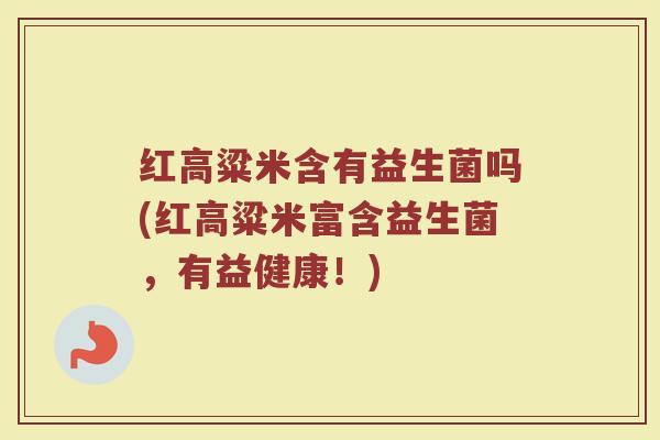 红高粱米含有益生菌吗(红高粱米富含益生菌,有益健康!)
