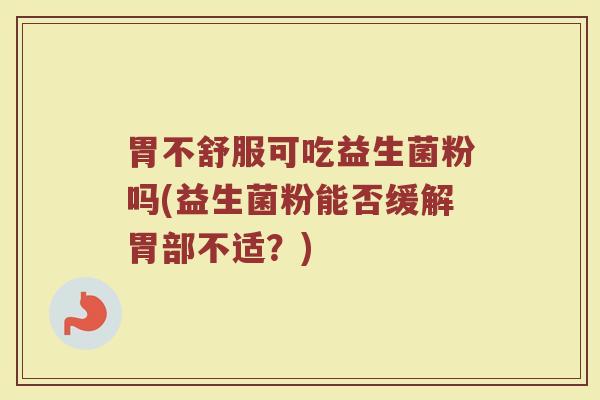 胃不舒服可吃益生菌粉吗(益生菌粉能否缓解胃部不适?)