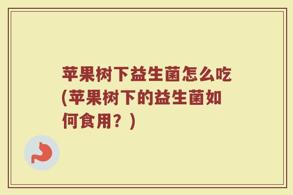 苹果树下益生菌怎么吃(苹果树下的益生菌如何食用?) 苹果树下益生菌怎么吃(苹果树下的益生菌如何食用?)