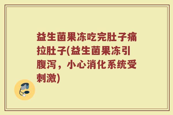益生菌果冻吃完肚子痛拉肚子(益生菌果冻引腹泻,小心消化系统受刺激)