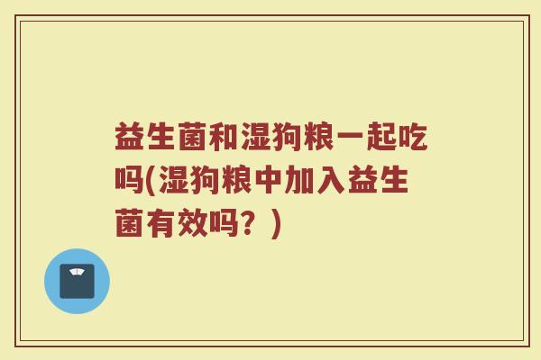 益生菌和湿狗粮一起吃吗(湿狗粮中加入益生菌有效吗？)