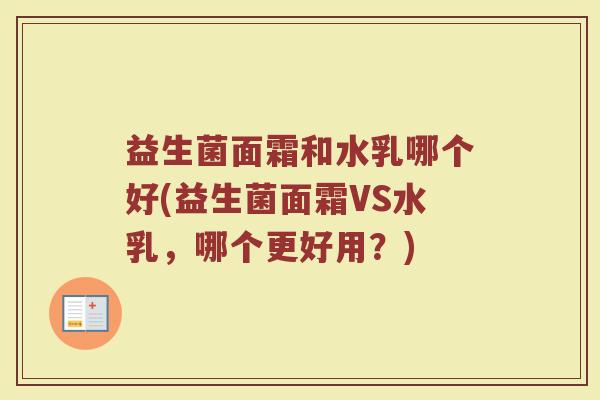 益生菌面霜和水乳哪个好(益生菌面霜VS水乳,哪个更好用?)