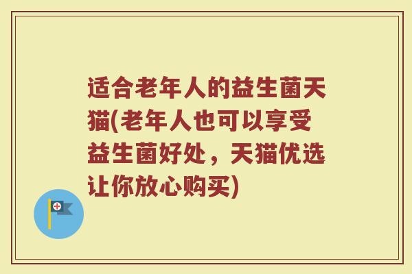 适合老年人的益生菌天猫(老年人也可以享受益生菌好处,天猫优选让你放心购买)