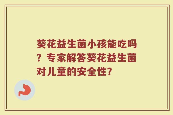 葵花益生菌小孩能吃吗?专家解答葵花益生菌对儿童的安全性?