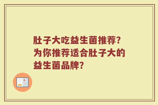 肚子大吃益生菌推荐?为你推荐适合肚子大的益生菌品牌?