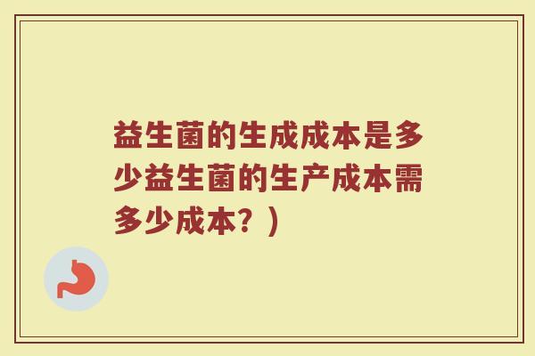 益生菌的生成成本是多少益生菌的生产成本需多少成本?)