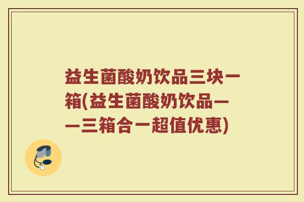 益生菌酸奶饮品三块一箱(益生菌酸奶饮品——三箱合一超值优惠) 益生菌酸奶饮品三块一箱(益生菌酸奶饮品——三箱合一超值优惠)