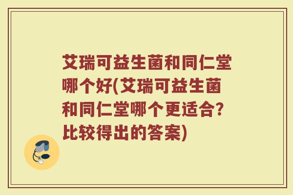 艾瑞可益生菌和同仁堂哪个好(艾瑞可益生菌和同仁堂哪个更适合?比较得出的答案)