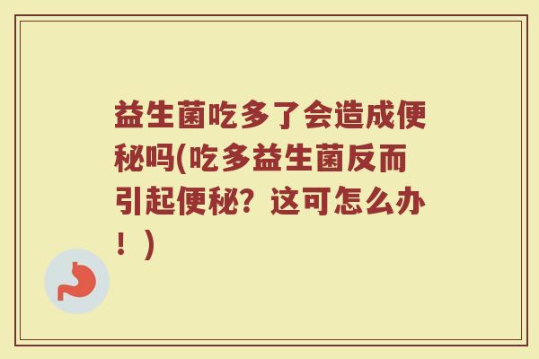 益生菌吃多了会造成便秘吗(吃多益生菌反而引起便秘？这可怎么办！)