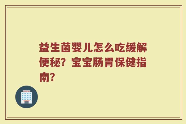 益生菌婴儿怎么吃缓解便秘？宝宝肠胃保健指南？