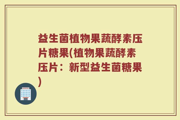 益生菌植物果蔬酵素压片糖果(植物果蔬酵素压片:新型益生菌糖果) 益生菌植物果蔬酵素压片糖果(植物果蔬酵素压片:新型益生菌糖果)