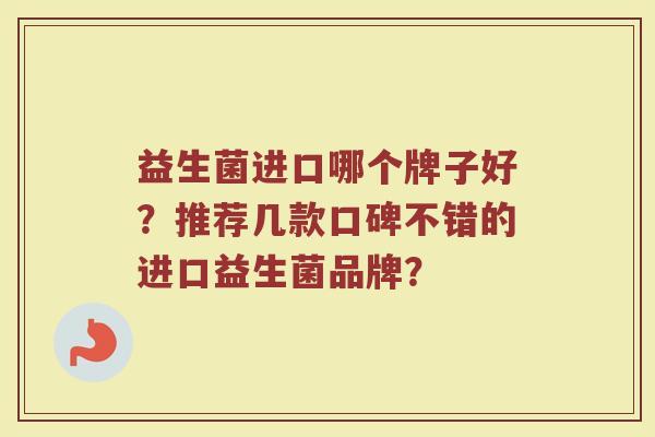 益生菌进口哪个牌子好?推荐几款口碑不错的进口益生菌品牌?