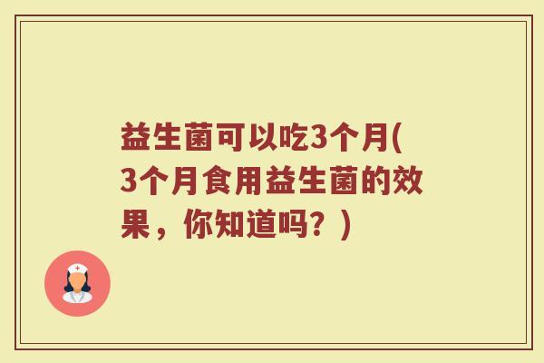 益生菌可以吃3个月(3个月食用益生菌的效果,你知道吗?)