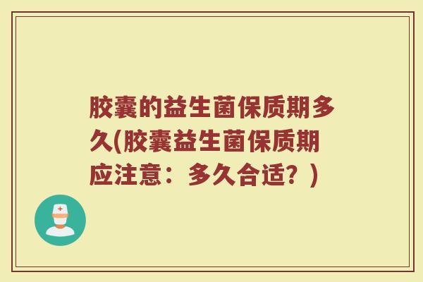 胶囊的益生菌保质期多久(胶囊益生菌保质期应注意:多久合适?)
