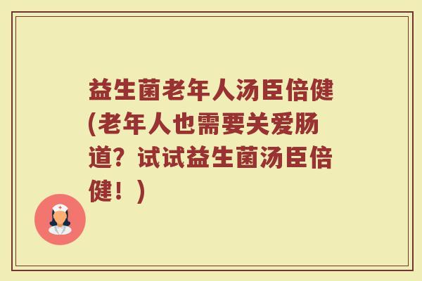 益生菌老年人汤臣倍健(老年人也需要关爱肠道?试试益生菌汤臣倍健!)