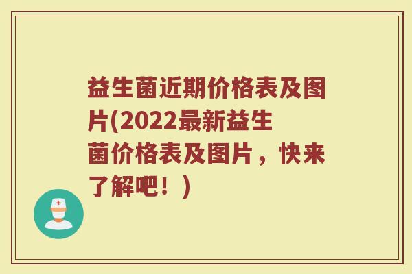 益生菌近期价格表及图片(2022最新益生菌价格表及图片,快来了解吧!)