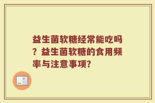 益生菌软糖经常能吃吗？益生菌软糖的食用频率与注意事项？