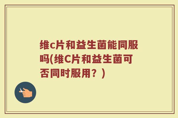 维c片和益生菌能同服吗(维C片和益生菌可否同时服用？)