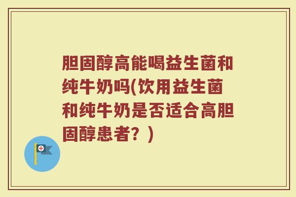 胆固醇高能喝益生菌和纯牛奶吗(饮用益生菌和纯牛奶是否适合高胆固醇患者?)