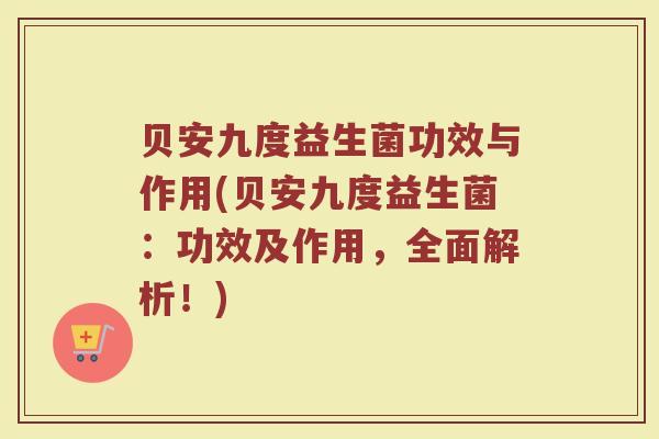 贝安九度益生菌功效与作用(贝安九度益生菌：功效及作用，全面解析！)