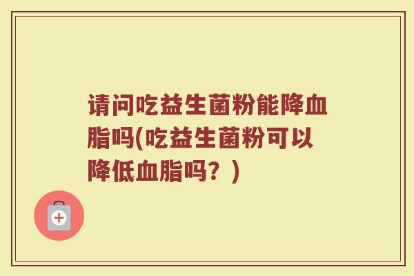 请问吃益生菌粉能降血脂吗(吃益生菌粉可以降低血脂吗?)