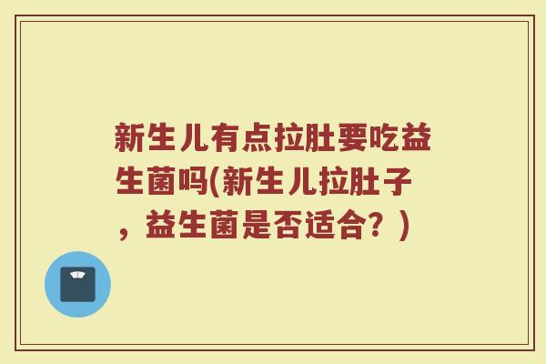 新生儿有点拉肚要吃益生菌吗(新生儿拉肚子，益生菌是否适合？)