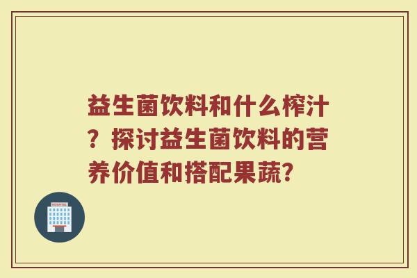 益生菌饮料和什么榨汁?探讨益生菌饮料的营养价值和搭配果蔬?