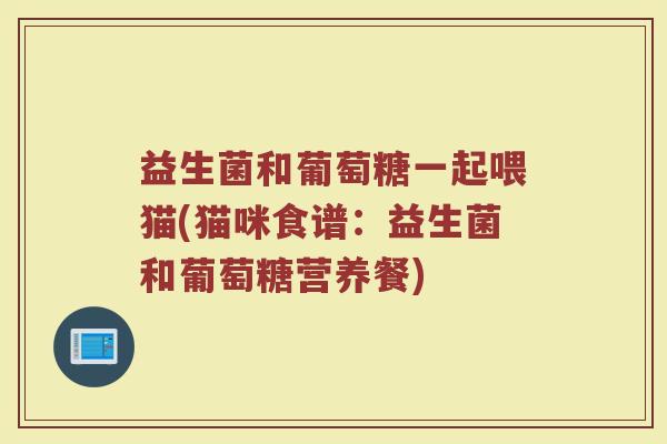 益生菌和葡萄糖一起喂猫(猫咪食谱：益生菌和葡萄糖营养餐)