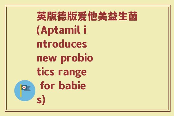 英版德版爱他美益生菌(Aptamil introduces new probiotics range for babies) 英版德版爱他美益生菌(Aptamil introduces new probiotics range for babies)