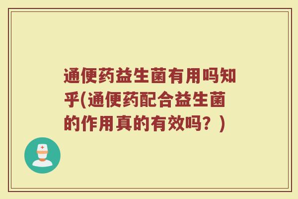 通便药益生菌有用吗知乎(通便药配合益生菌的作用真的有效吗?)
