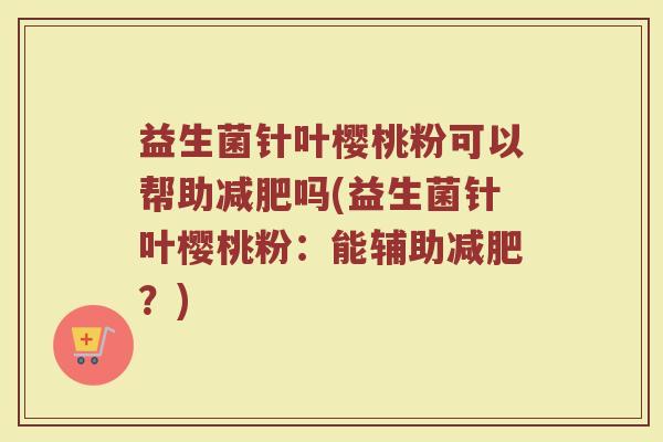 益生菌针叶樱桃粉可以帮助减肥吗(益生菌针叶樱桃粉:能辅助减肥?)