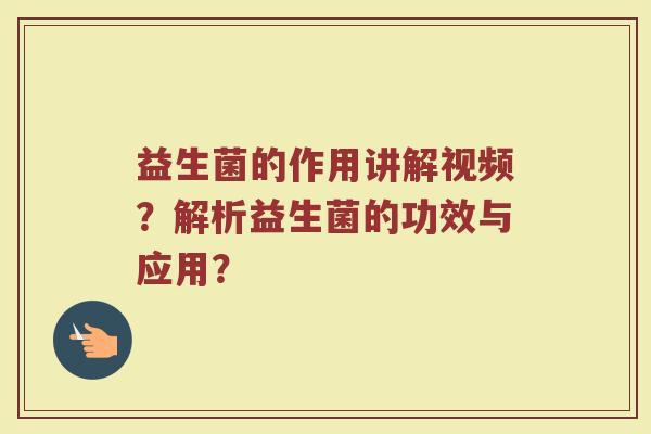 益生菌的作用讲解视频?解析益生菌的功效与应用?