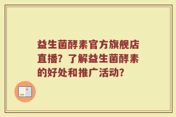 益生菌酵素官方旗舰店直播?了解益生菌酵素的好处和推广活动?