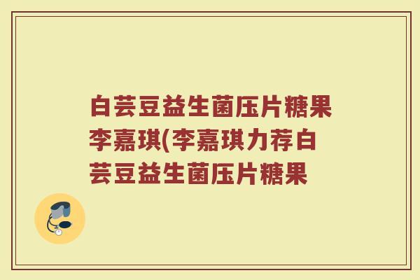 白芸豆益生菌压片糖果李嘉琪(李嘉琪力荐白芸豆益生菌压片糖果