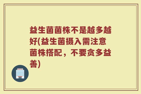 益生菌菌株不是越多越好(益生菌摄入需注意菌株搭配，不要贪多益善)