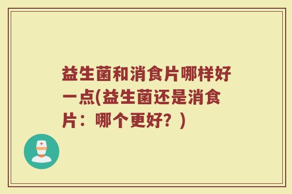 益生菌和消食片哪样好一点(益生菌还是消食片：哪个更好？)