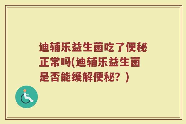 迪辅乐益生菌吃了便秘正常吗(迪辅乐益生菌是否能缓解便秘?)