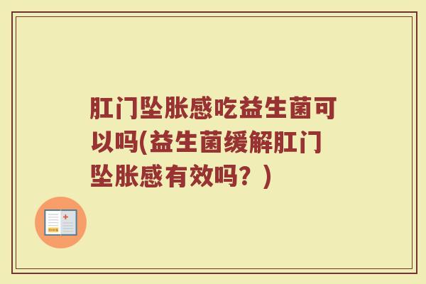 肛门坠胀感吃益生菌可以吗(益生菌缓解肛门坠胀感有效吗?)