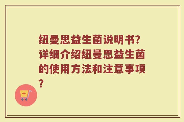 纽曼思益生菌说明书?详细介绍纽曼思益生菌的使用方法和注意事项? 纽曼思益生菌说明书?详细介绍纽曼思益生菌的使用方法和注意事项?