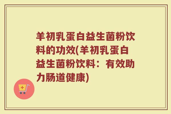 羊初乳蛋白益生菌粉饮料的功效(羊初乳蛋白益生菌粉饮料:有效助力肠道健康)