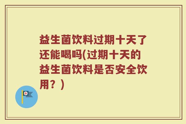 益生菌饮料过期十天了还能喝吗(过期十天的益生菌饮料是否安全饮用？)