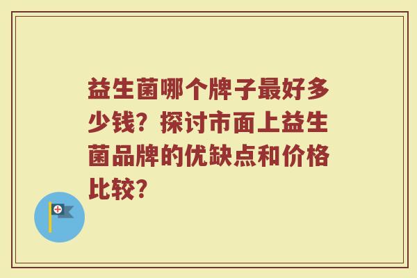 益生菌哪个牌子最好多少钱？探讨市面上益生菌品牌的优缺点和价格比较？