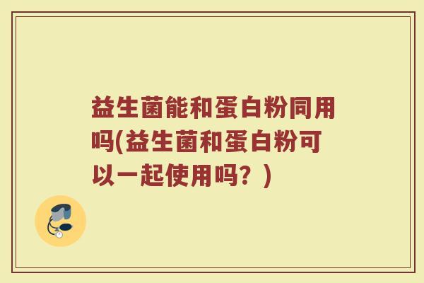 益生菌能和蛋白粉同用吗(益生菌和蛋白粉可以一起使用吗？)